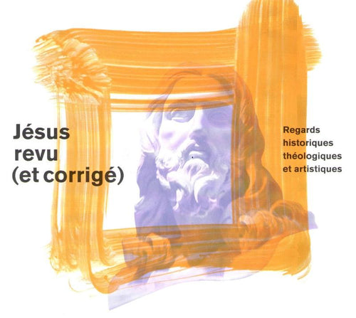 Jésus revu (et corrigé). Regards historiques, théologiques et artistiques